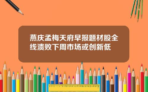 燕庆孟梅天府早报题材股全线溃败下周市场或创新低