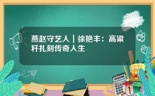燕赵守艺人｜徐艳丰：高粱秆扎刻传奇人生