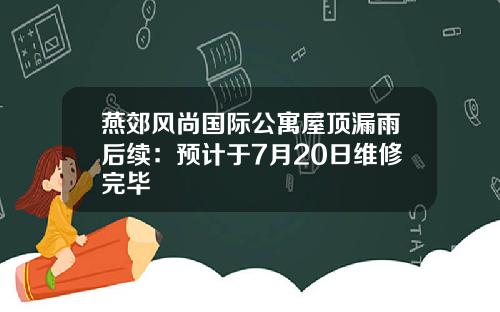 燕郊风尚国际公寓屋顶漏雨后续：预计于7月20日维修完毕