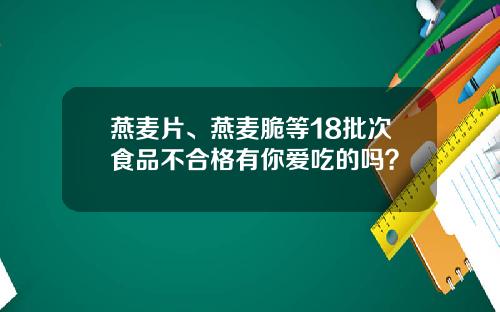 燕麦片、燕麦脆等18批次食品不合格有你爱吃的吗？