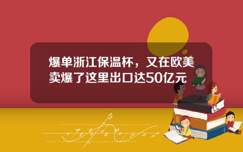 爆单浙江保温杯，又在欧美卖爆了这里出口达50亿元