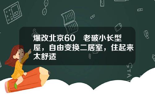 爆改北京60㎡老破小长型屋，自由变换二居室，住起来太舒适