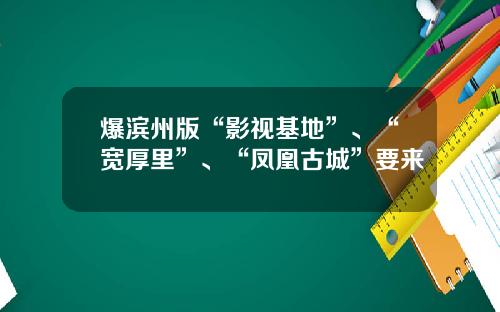 爆滨州版“影视基地”、“宽厚里”、“凤凰古城”要来