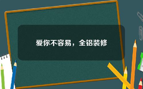 爱你不容易，全铝装修
