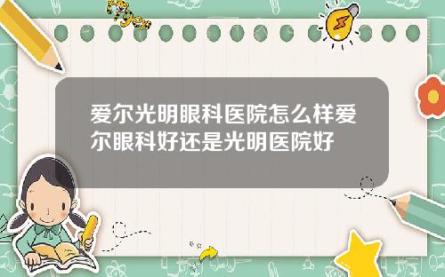 爱尔光明眼科医院怎么样爱尔眼科好还是光明医院好