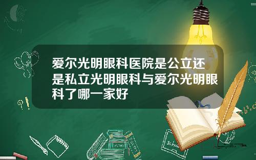 爱尔光明眼科医院是公立还是私立光明眼科与爱尔光明眼科了哪一家好