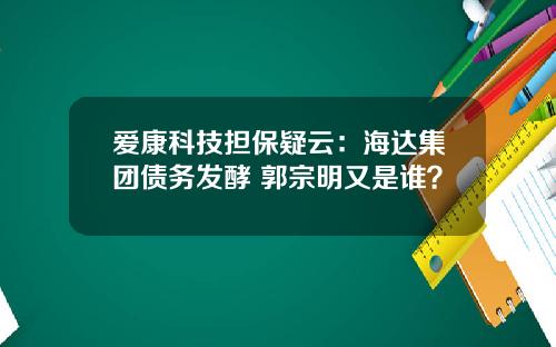 爱康科技担保疑云：海达集团债务发酵 郭宗明又是谁？