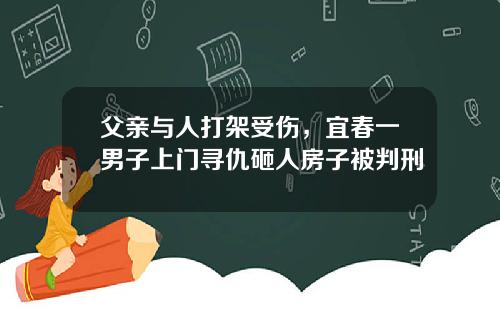 父亲与人打架受伤，宜春一男子上门寻仇砸人房子被判刑