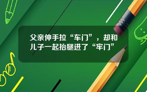 父亲伸手拉“车门”，却和儿子一起抬腿进了“牢门”
