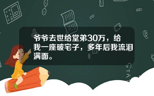 爷爷去世给堂弟30万，给我一座破宅子，多年后我流泪满面。