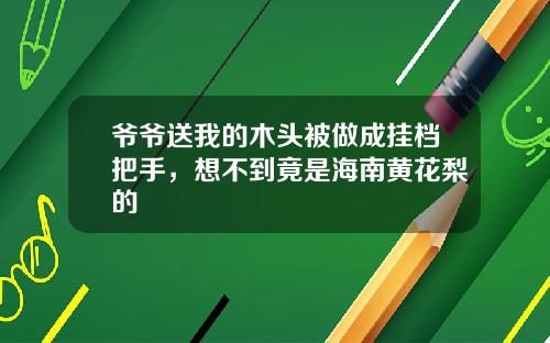 爷爷送我的木头被做成挂档把手，想不到竟是海南黄花梨的