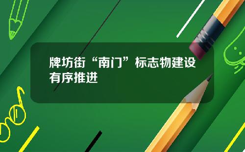牌坊街“南门”标志物建设有序推进