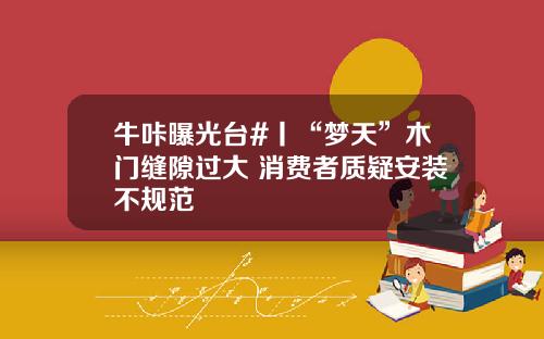 牛咔曝光台#丨“梦天”木门缝隙过大 消费者质疑安装不规范