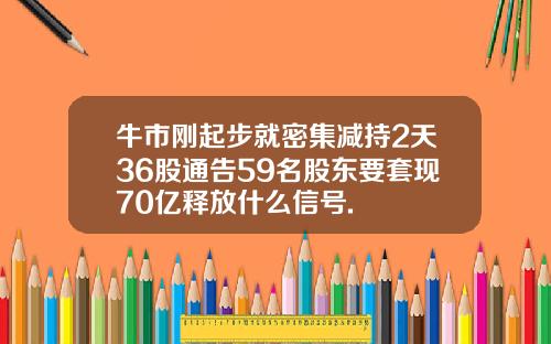 牛市刚起步就密集减持2天36股通告59名股东要套现70亿释放什么信号.