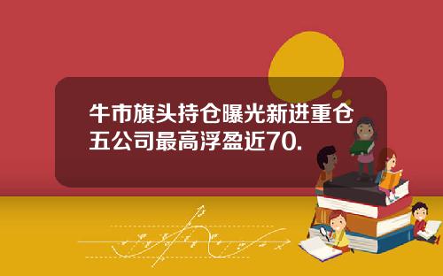 牛市旗头持仓曝光新进重仓五公司最高浮盈近70.