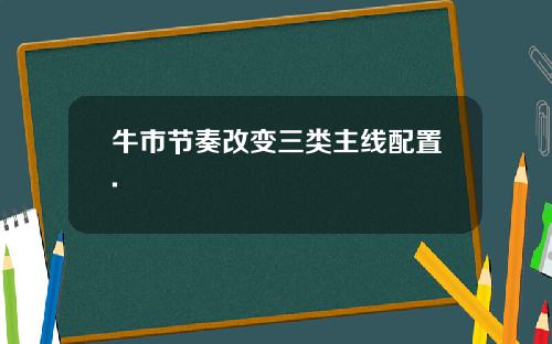 牛市节奏改变三类主线配置.