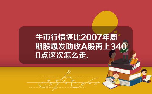 牛市行情堪比2007年周期股爆发助攻A股再上3400点这次怎么走.