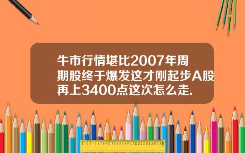 牛市行情堪比2007年周期股终于爆发这才刚起步A股再上3400点这次怎么走.