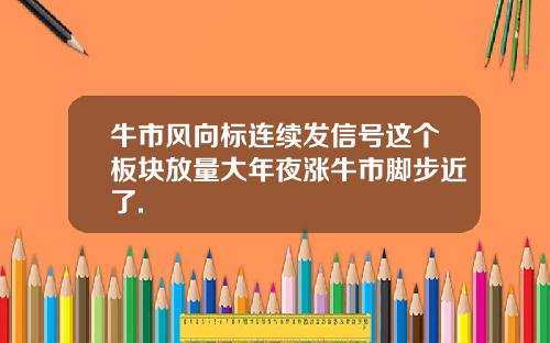牛市风向标连续发信号这个板块放量大年夜涨牛市脚步近了.