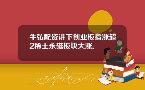 牛弘配资讲下创业板指涨超2稀土永磁板块大涨.