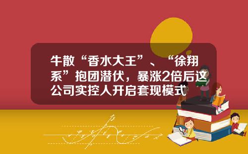 牛散“香水大王”、“徐翔系”抱团潜伏，暴涨2倍后这公司实控人开启套现模式
