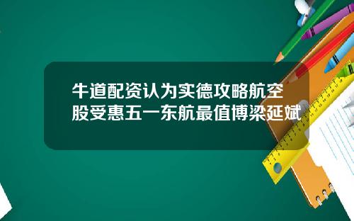 牛道配资认为实德攻略航空股受惠五一东航最值博梁延斌