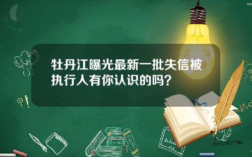 牡丹江曝光最新一批失信被执行人有你认识的吗？