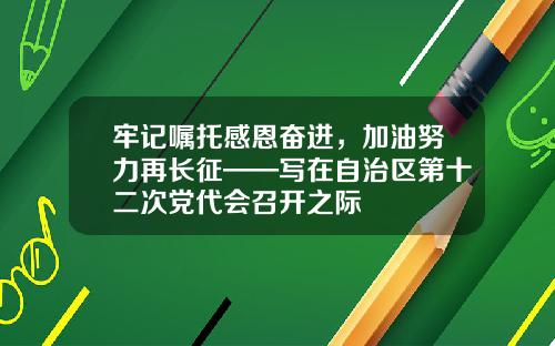 牢记嘱托感恩奋进，加油努力再长征——写在自治区第十二次党代会召开之际