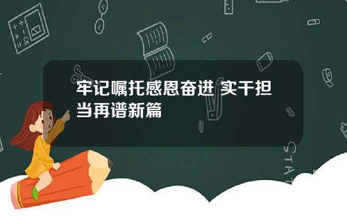 牢记嘱托感恩奋进 实干担当再谱新篇