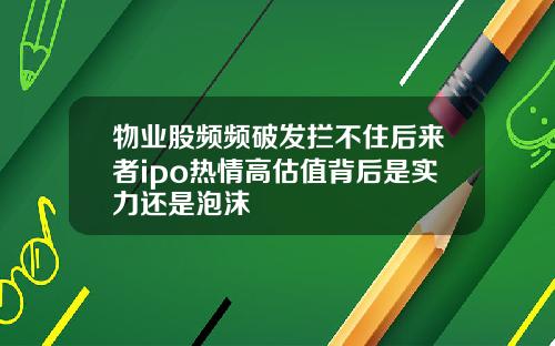 物业股频频破发拦不住后来者ipo热情高估值背后是实力还是泡沫