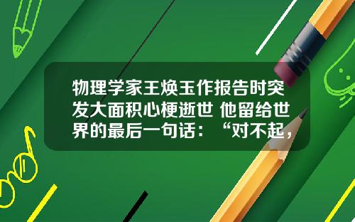 物理学家王焕玉作报告时突发大面积心梗逝世 他留给世界的最后一句话：“对不起，项目取得的成果没有讲完”