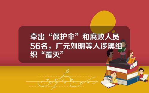 牵出“保护伞”和腐败人员56名，广元刘明等人涉黑组织“覆灭”