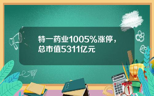 特一药业1005%涨停，总市值5311亿元