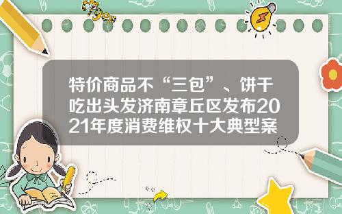 特价商品不“三包”、饼干吃出头发济南章丘区发布2021年度消费维权十大典型案例