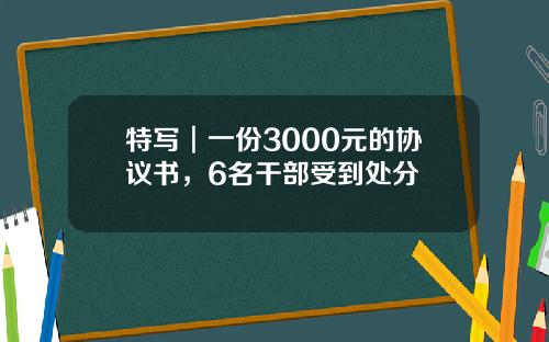 特写︱一份3000元的协议书，6名干部受到处分
