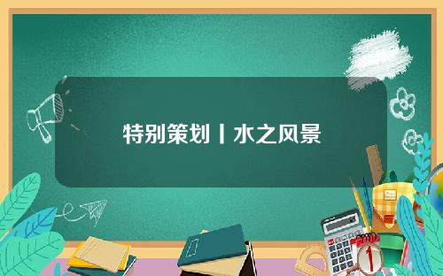 特别策划丨水之风景