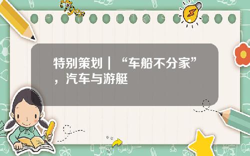 特别策划｜“车船不分家”，汽车与游艇