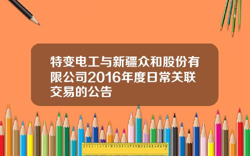 特变电工与新疆众和股份有限公司2016年度日常关联交易的公告
