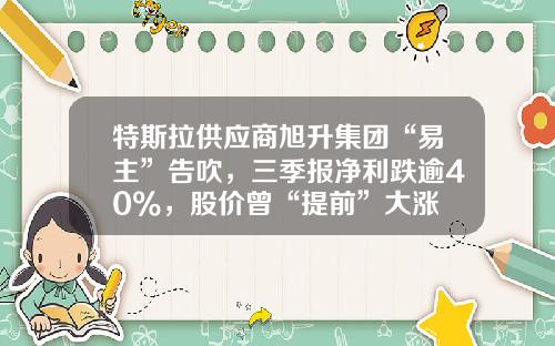 特斯拉供应商旭升集团“易主”告吹，三季报净利跌逾40%，股价曾“提前”大涨