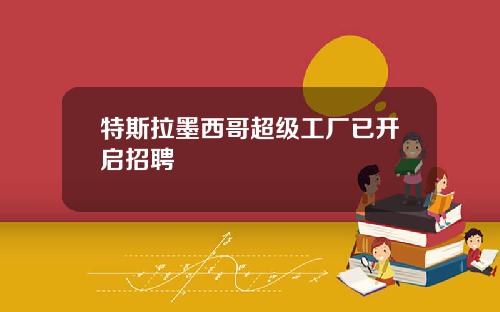特斯拉墨西哥超级工厂已开启招聘