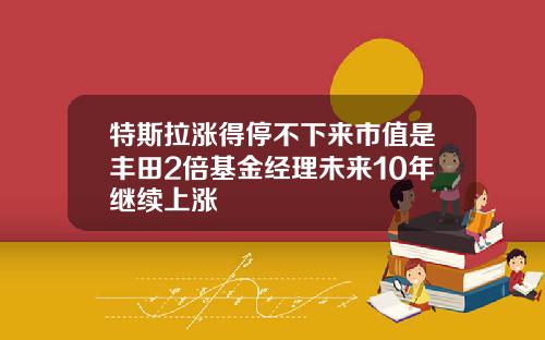 特斯拉涨得停不下来市值是丰田2倍基金经理未来10年继续上涨