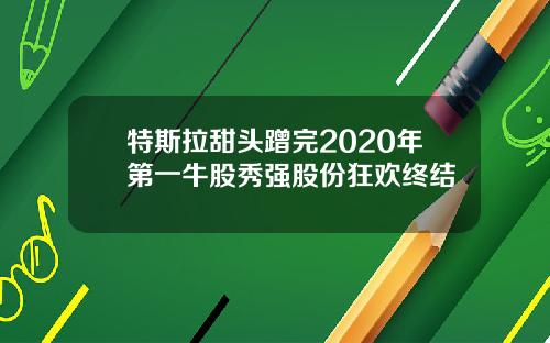 特斯拉甜头蹭完2020年第一牛股秀强股份狂欢终结