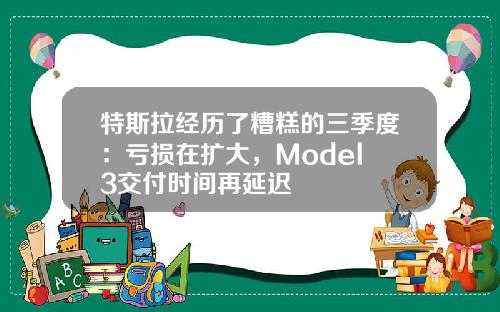特斯拉经历了糟糕的三季度：亏损在扩大，Model 3交付时间再延迟