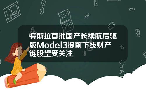 特斯拉首批国产长续航后驱版Model3提前下线财产链股望受关注