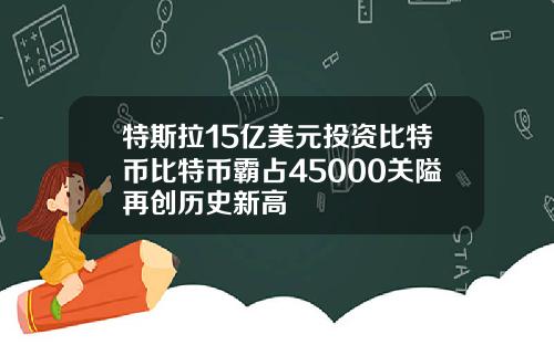 特斯拉15亿美元投资比特币比特币霸占45000关隘再创历史新高