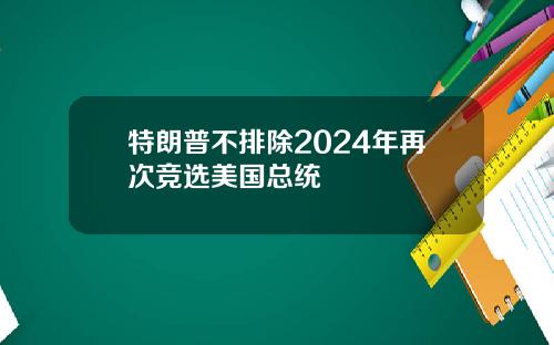 特朗普不排除2024年再次竞选美国总统