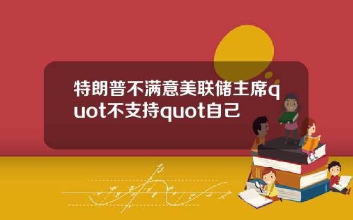 特朗普不满意美联储主席quot不支持quot自己