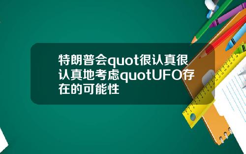 特朗普会quot很认真很认真地考虑quotUFO存在的可能性