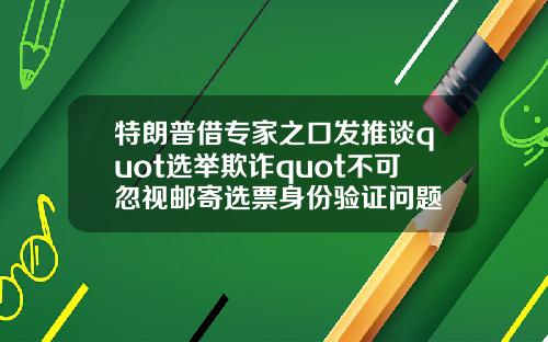 特朗普借专家之口发推谈quot选举欺诈quot不可忽视邮寄选票身份验证问题