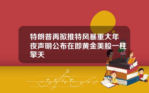 特朗普再掀推特风暴重大年夜声明公布在即黄金美股一柱擎天